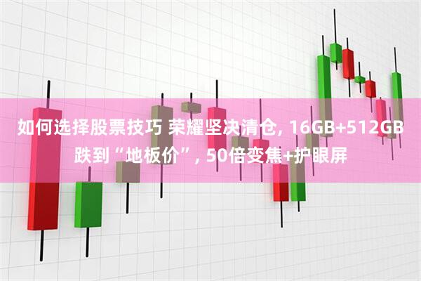 如何选择股票技巧 荣耀坚决清仓, 16GB+512GB跌到“地板价”, 50倍变焦+护眼屏
