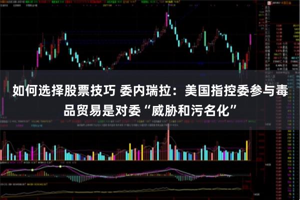 如何选择股票技巧 委内瑞拉：美国指控委参与毒品贸易是对委“威胁和污名化”