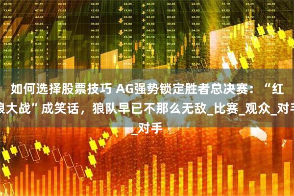 如何选择股票技巧 AG强势锁定胜者总决赛：“红狼大战”成笑话，狼队早已不那么无敌_比赛_观众_对手