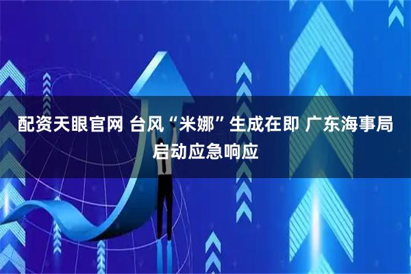 配资天眼官网 台风“米娜”生成在即 广东海事局启动应急响应