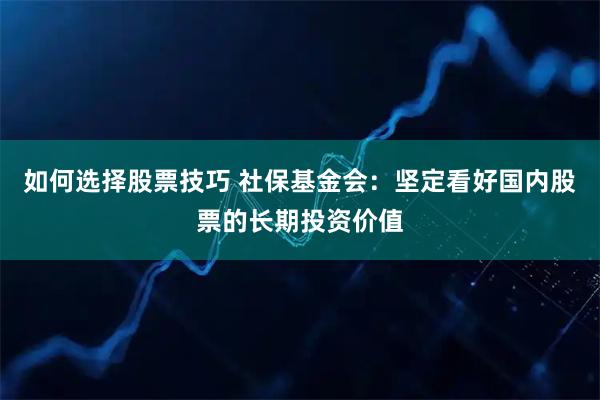 如何选择股票技巧 社保基金会：坚定看好国内股票的长期投资价值