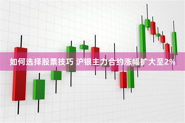 如何选择股票技巧 沪银主力合约涨幅扩大至2%