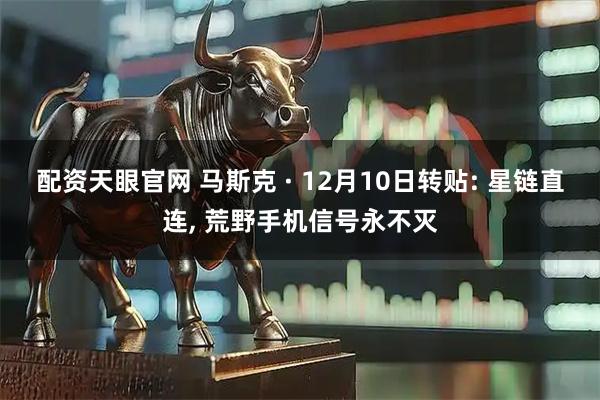 配资天眼官网 马斯克 · 12月10日转贴: 星链直连, 荒野手机信号永不灭