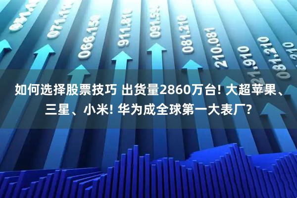 如何选择股票技巧 出货量2860万台! 大超苹果、三星、小米! 华为成全球第一大表厂?