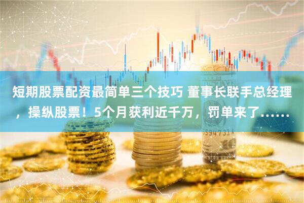 短期股票配资最简单三个技巧 董事长联手总经理，操纵股票！5个月获利近千万，罚单来了……