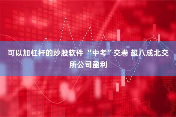 可以加杠杆的炒股软件 “中考”交卷 超八成北交所公司盈利