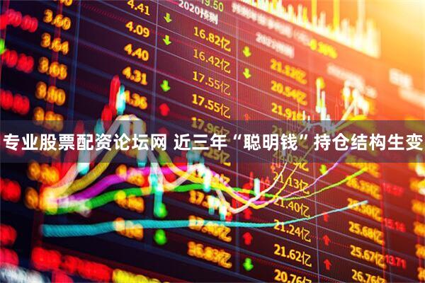 专业股票配资论坛网 近三年“聪明钱”持仓结构生变