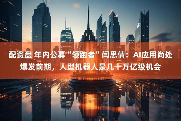 配资盘 年内公募“领跑者”闫思倩：AI应用尚处爆发前期，人型机器人是几十万亿级机会