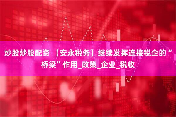 炒股炒股配资 【安永税务】继续发挥连接税企的“桥梁”作用_政策_企业_税收