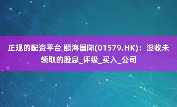 正规的配资平台 颐海国际(01579.HK)：没收未领取的股息_评级_买入_公司