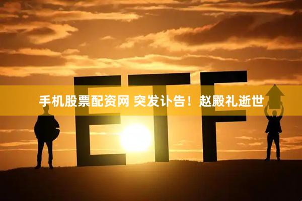 手机股票配资网 突发讣告！赵殿礼逝世