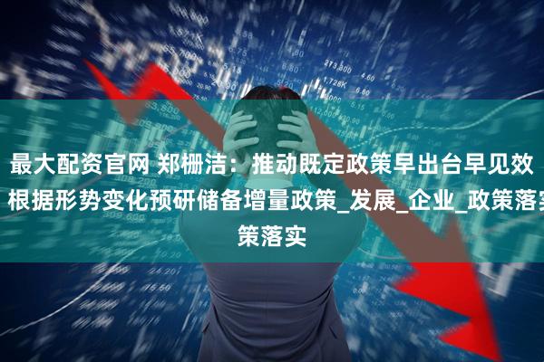 最大配资官网 郑栅洁：推动既定政策早出台早见效，根据形势变化预研储备增量政策_发展_企业_政策落实