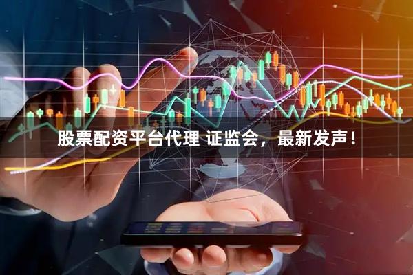 股票配资平台代理 证监会，最新发声！