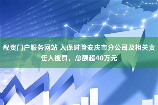 配资门户服务网站 人保财险安庆市分公司及相关责任人被罚，总额超40万元