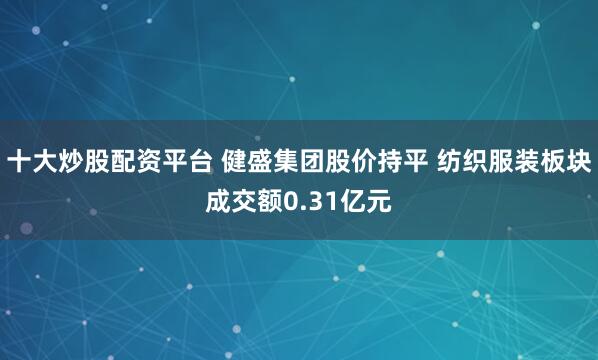 十大炒股配资平台 健盛集团股价持平 纺织服装板块成交额0.31亿元