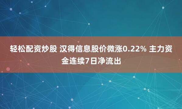 轻松配资炒股 汉得信息股价微涨0.22% 主力资金连续7日净流出