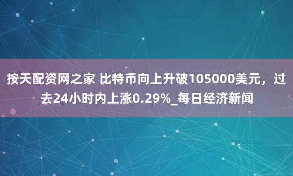 按天配资网之家 比特币向上升破105000美元，过去24小时内上涨0.29%_每日经济新闻
