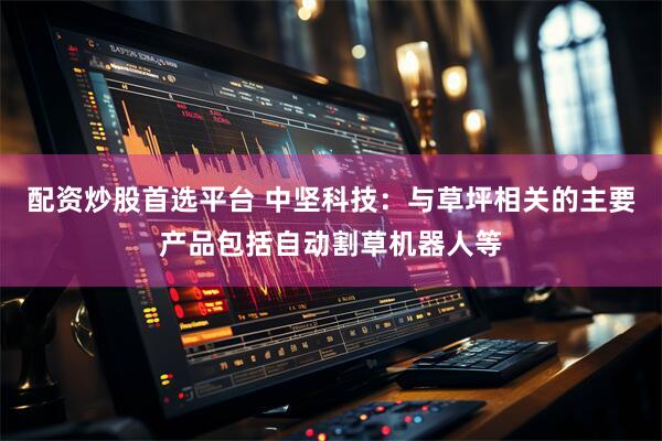 配资炒股首选平台 中坚科技：与草坪相关的主要产品包括自动割草机器人等