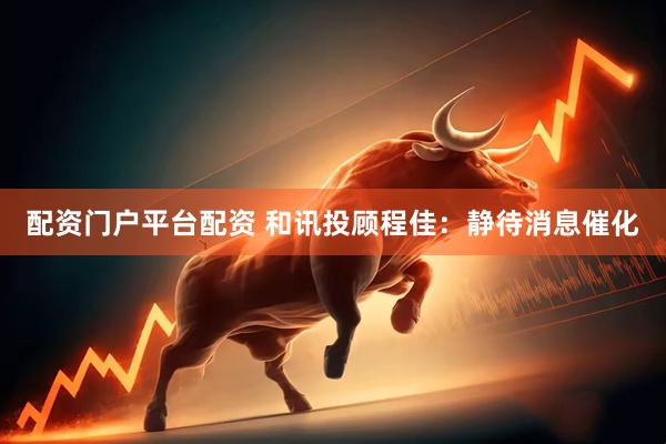 配资门户平台配资 和讯投顾程佳：静待消息催化