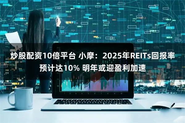 炒股配资10倍平台 小摩：2025年REITs回报率预计达10% 明年或迎盈利加速