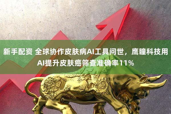 新手配资 全球协作皮肤病AI工具问世，鹰瞳科技用AI提升皮肤癌筛查准确率11%