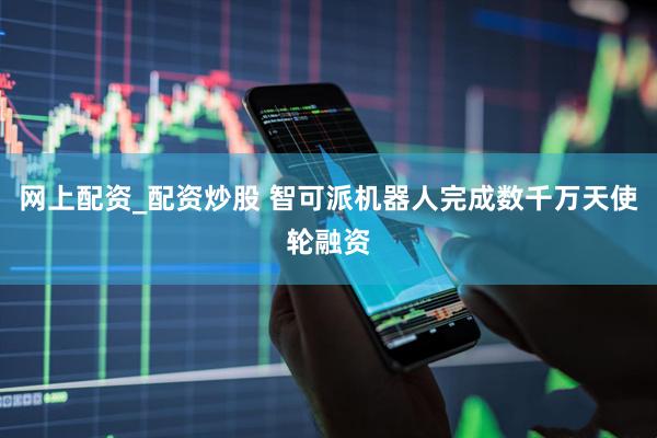 网上配资_配资炒股 智可派机器人完成数千万天使轮融资