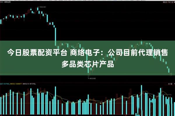 今日股票配资平台 商络电子：公司目前代理销售多品类芯片产品