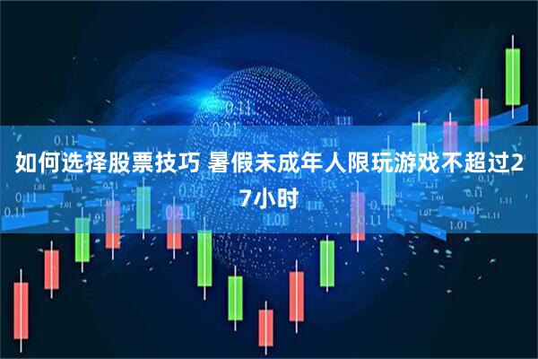 如何选择股票技巧 暑假未成年人限玩游戏不超过27小时