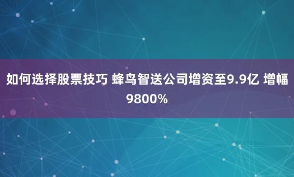 如何选择股票技巧 蜂鸟智送公司增资至9.9亿 增幅9800%