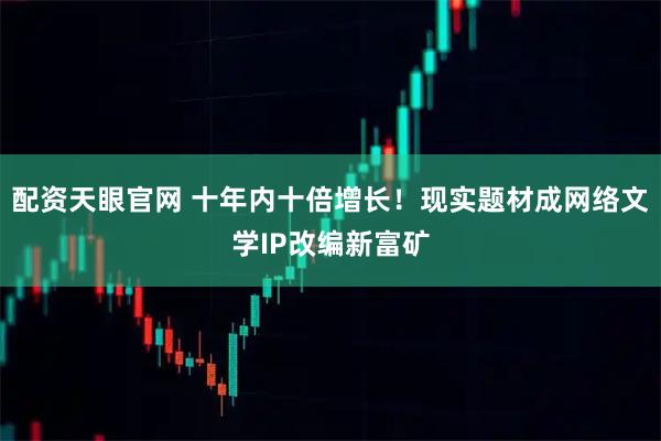配资天眼官网 十年内十倍增长！现实题材成网络文学IP改编新富矿