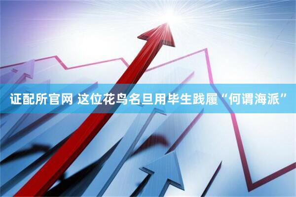 证配所官网 这位花鸟名旦用毕生践履“何谓海派”