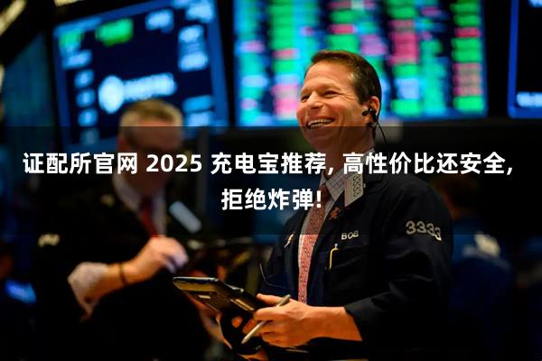 证配所官网 2025 充电宝推荐, 高性价比还安全, 拒绝炸弹!
