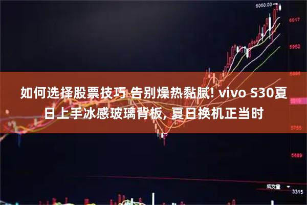 如何选择股票技巧 告别燥热黏腻! vivo S30夏日上手冰感玻璃背板, 夏日换机正当时