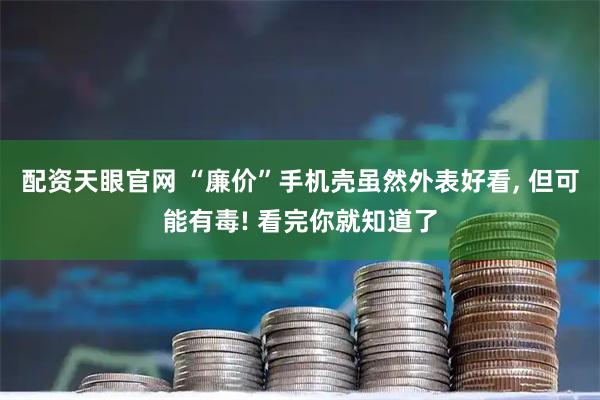 配资天眼官网 “廉价”手机壳虽然外表好看, 但可能有毒! 看完你就知道了