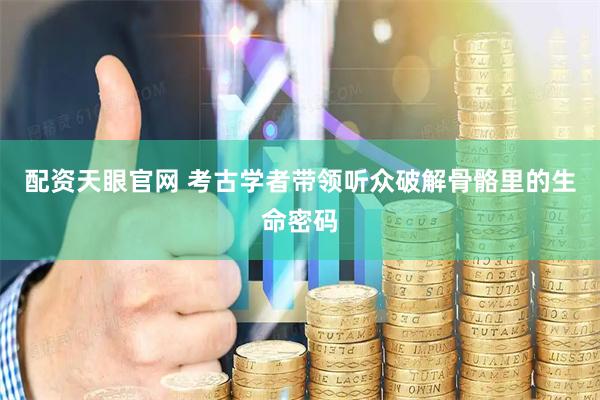 配资天眼官网 考古学者带领听众破解骨骼里的生命密码