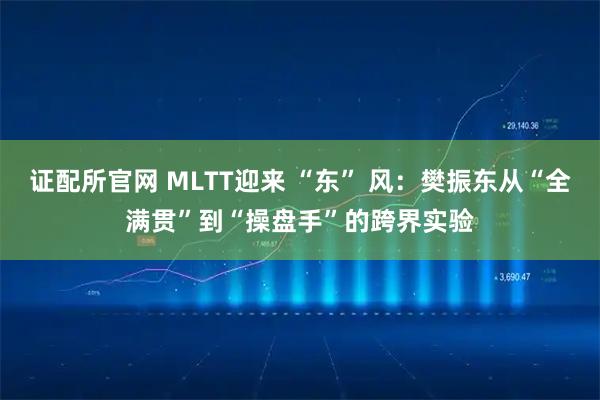 证配所官网 MLTT迎来 “东” 风：樊振东从“全满贯”到“操盘手”的跨界实验
