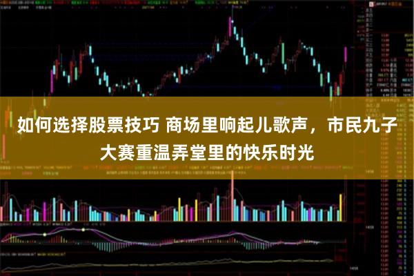 如何选择股票技巧 商场里响起儿歌声，市民九子大赛重温弄堂里的快乐时光