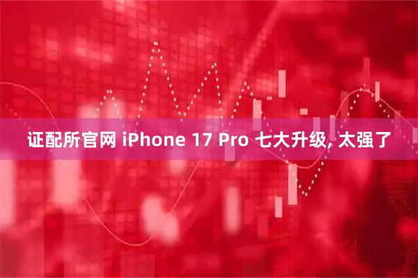 证配所官网 iPhone 17 Pro 七大升级, 太强了