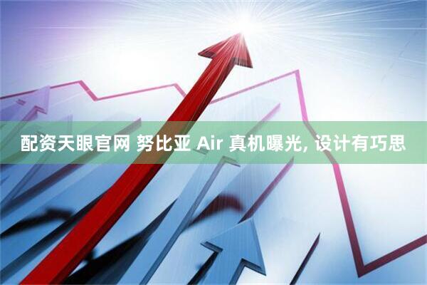 配资天眼官网 努比亚 Air 真机曝光, 设计有巧思