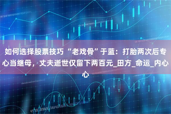 如何选择股票技巧 “老戏骨”于蓝：打胎两次后专心当继母，丈夫逝世仅留下两百元_田方_命运_内心