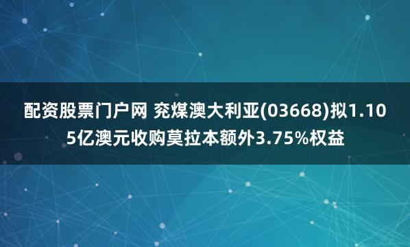 配资股票门户网 兖煤澳大利亚(03668)拟1.105亿澳元收购莫拉本额外3.75%权益