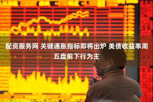 配资服务网 关键通胀指标即将出炉 美债收益率周五盘前下行为主