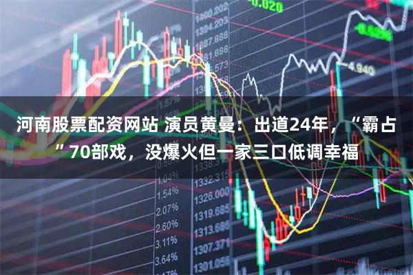 河南股票配资网站 演员黄曼：出道24年，“霸占”70部戏，没爆火但一家三口低调幸福