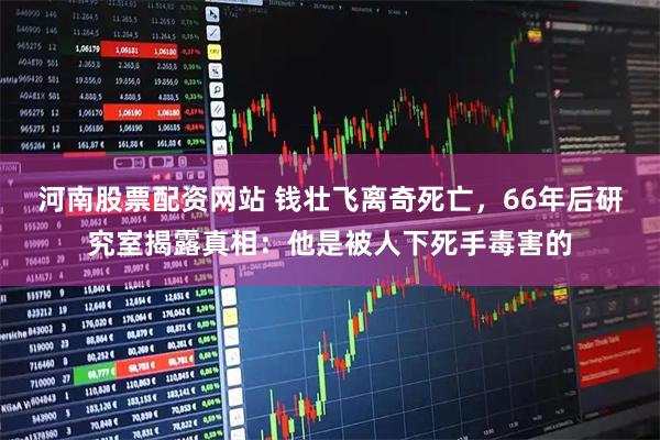 河南股票配资网站 钱壮飞离奇死亡，66年后研究室揭露真相：他是被人下死手毒害的