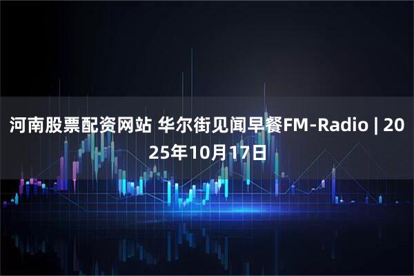 河南股票配资网站 华尔街见闻早餐FM-Radio | 2025年10月17日