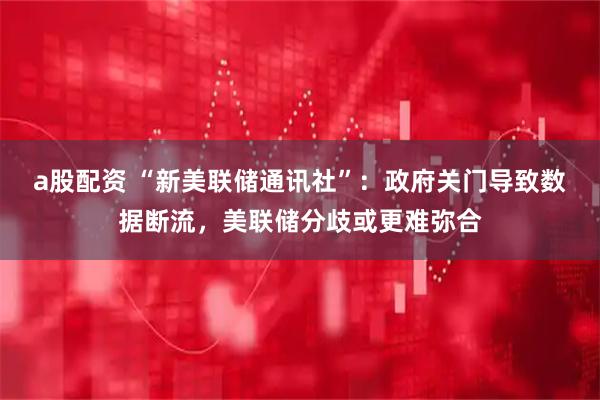 a股配资 “新美联储通讯社”：政府关门导致数据断流，美联储分歧或更难弥合