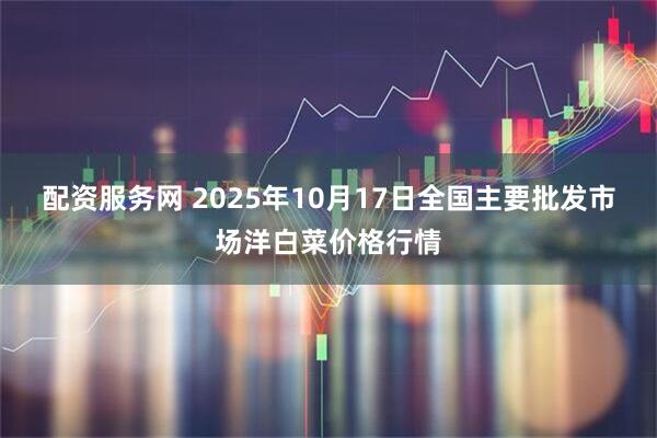 配资服务网 2025年10月17日全国主要批发市场洋白菜价格行情
