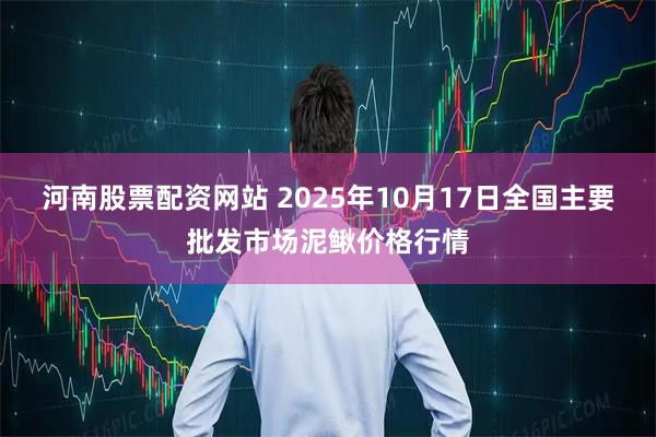 河南股票配资网站 2025年10月17日全国主要批发市场泥鳅价格行情