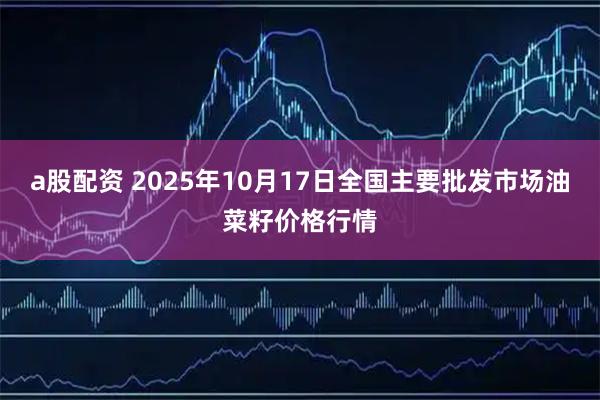 a股配资 2025年10月17日全国主要批发市场油菜籽价格行情
