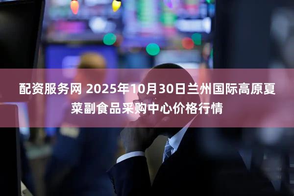 配资服务网 2025年10月30日兰州国际高原夏菜副食品采购中心价格行情